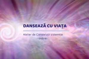 Dansează cu viața - Atelier de Constelații Sistemice – Lucru cu teme personale - Ana Daniela Tănăsuc